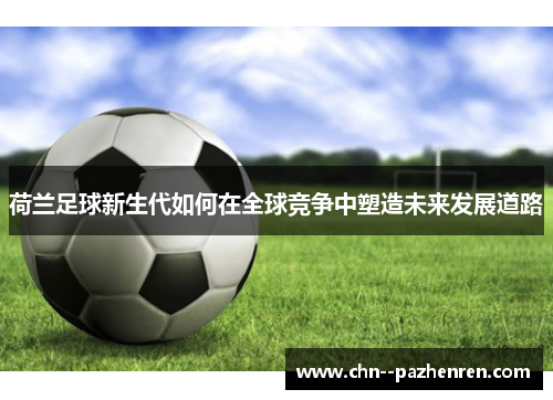 荷兰足球新生代如何在全球竞争中塑造未来发展道路