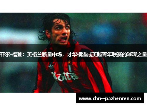 菲尔·福登：英格兰新星中场，才华横溢成英超青年联赛的璀璨之星