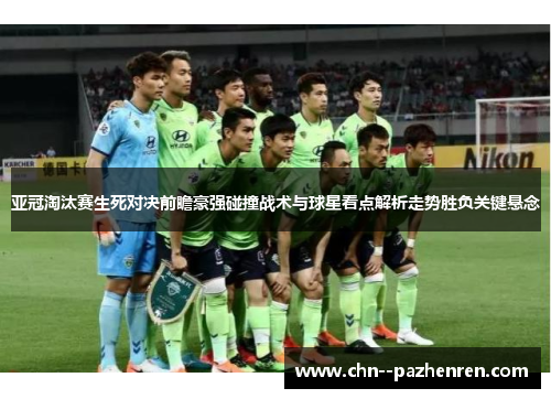 亚冠淘汰赛生死对决前瞻豪强碰撞战术与球星看点解析走势胜负关键悬念 亚冠淘汰赛生死对决前瞻豪强碰撞战术与球星看点解析走势胜负关键悬念