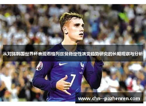 从对阵韩国世界杯表现看格列兹曼稳定性演变趋势研究的长期观察与分析 从对阵韩国世界杯表现看格列兹曼稳定性演变趋势研究的长期观察与分析