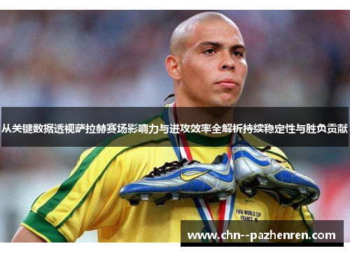 从关键数据透视萨拉赫赛场影响力与进攻效率全解析持续稳定性与胜负贡献