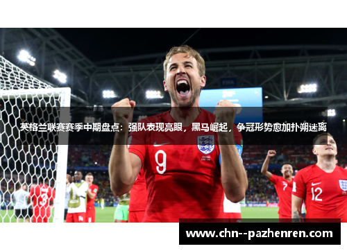 英格兰联赛赛季中期盘点:强队表现亮眼,黑马崛起,争冠形势愈加扑朔迷离 英格兰联赛赛季中期盘点:强队表现亮眼,黑马崛起,争冠形势愈加扑朔迷离