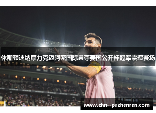 休斯顿迪纳摩力克迈阿密国际勇夺美国公开杯冠军震撼赛场