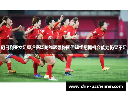 尼日利亚女足奥运赛场防线顽强稳固但锋线把握机会能力仍显不足