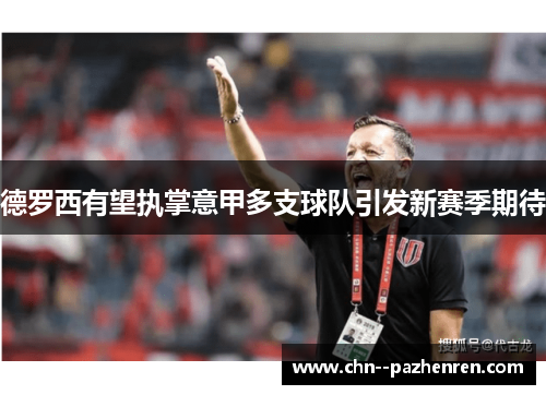 德罗西有望执掌意甲多支球队引发新赛季期待