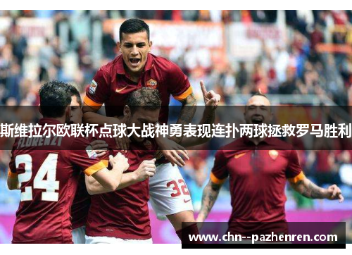 斯维拉尔欧联杯点球大战神勇表现连扑两球拯救罗马胜利 斯维拉尔欧联杯点球大战神勇表现连扑两球拯救罗马胜利