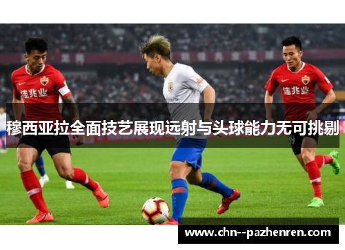 穆西亚拉全面技艺展现远射与头球能力无可挑剔 穆西亚拉全面技艺展现远射与头球能力无可挑剔