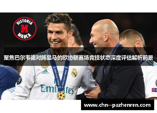 聚焦巴尔韦德对阵皇马的欧协联赛场竞技状态深度评估解析前景 聚焦巴尔韦德对阵皇马的欧协联赛场竞技状态深度评估解析前景