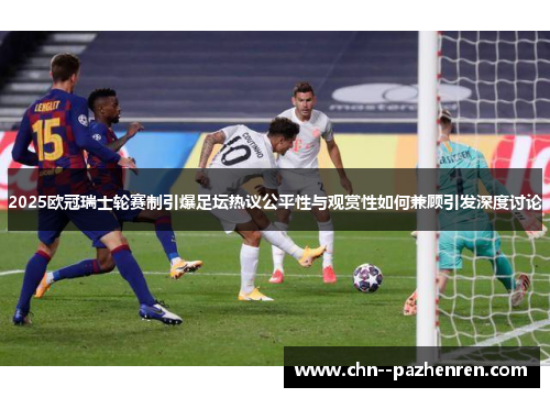 2025欧冠瑞士轮赛制引爆足坛热议公平性与观赏性如何兼顾引发深度讨论 2025欧冠瑞士轮赛制引爆足坛热议公平性与观赏性如何兼顾引发深度讨论