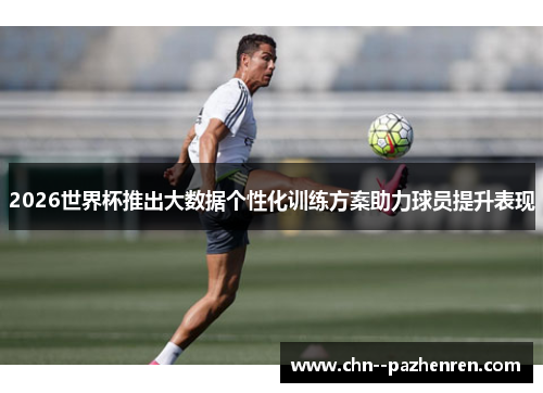 2026世界杯推出大数据个性化训练方案助力球员提升表现 2026世界杯推出大数据个性化训练方案助力球员提升表现