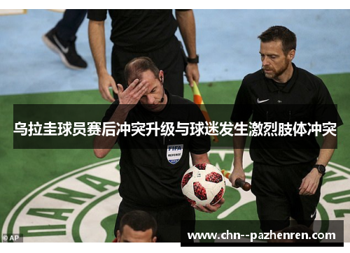 乌拉圭球员赛后冲突升级与球迷发生激烈肢体冲突 乌拉圭球员赛后冲突升级与球迷发生激烈肢体冲突