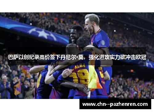 巴萨以创纪录高价签下丹尼尔·莫，强化进攻实力欲冲击欧冠