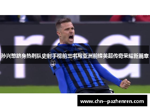 孙兴慜跻身热刺队史射手榜前三书写亚洲前锋英超传奇荣耀新篇章