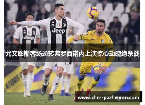 尤文图斯客场逆转弗罗西诺内上演惊心动魄绝杀战