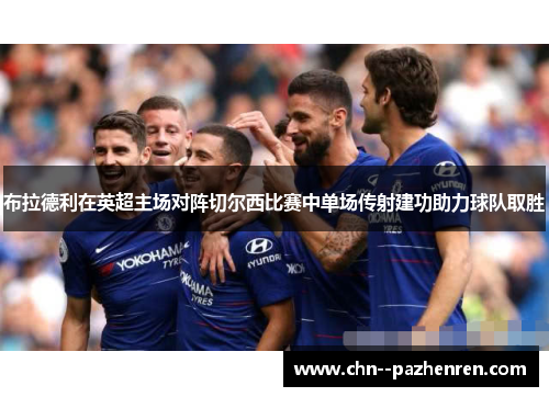 布拉德利在英超主场对阵切尔西比赛中单场传射建功助力球队取胜