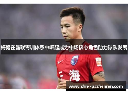 梅努在曼联青训体系中崛起成为中场核心角色助力球队发展