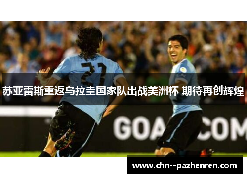 苏亚雷斯重返乌拉圭国家队出战美洲杯 期待再创辉煌