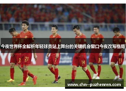 今夜世界杯全解析年轻球员站上舞台的关键机会窗口今夜改写格局