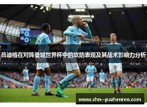 吕迪格在对阵曼城世界杯中的攻防表现及其战术影响力分析