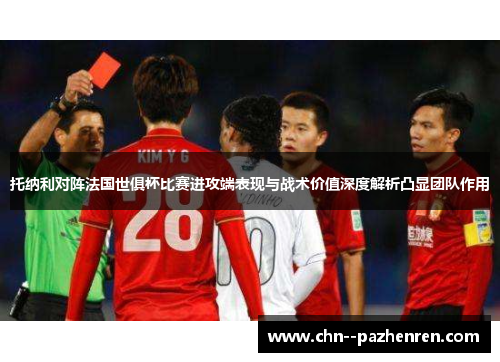 托纳利对阵法国世俱杯比赛进攻端表现与战术价值深度解析凸显团队作用