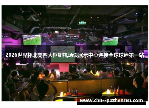 2026世界杯北美四大枢纽机场设展示中心迎接全球球迷第一站 2026世界杯北美四大枢纽机场设展示中心迎接全球球迷第一站
