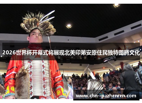 2026世界杯开幕式将展现北美印第安原住民独特图腾文化 2026世界杯开幕式将展现北美印第安原住民独特图腾文化