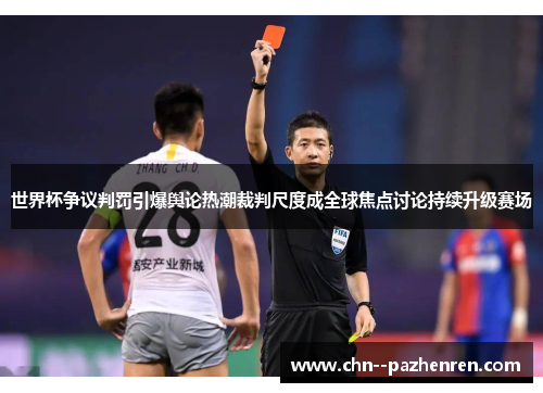 世界杯争议判罚引爆舆论热潮裁判尺度成全球焦点讨论持续升级赛场