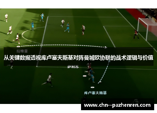 从关键数据透视库卢塞夫斯基对阵曼城欧协联的战术逻辑与价值